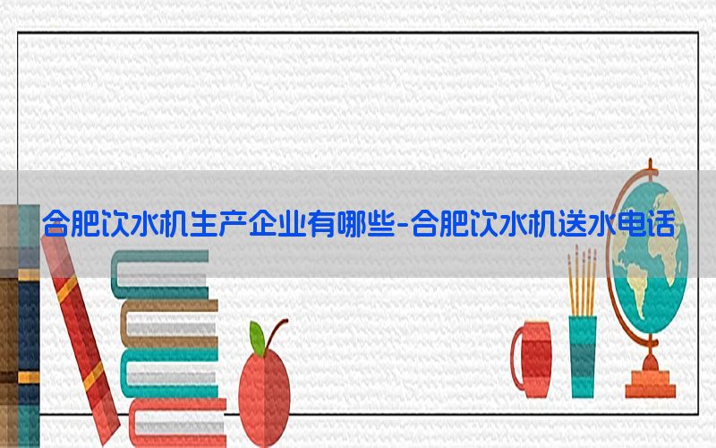 合肥饮水机生产企业有哪些-合肥饮水机送水电话