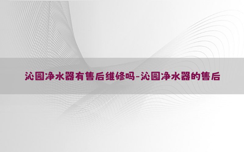 沁园净水器有售后维修吗-沁园净水器的售后