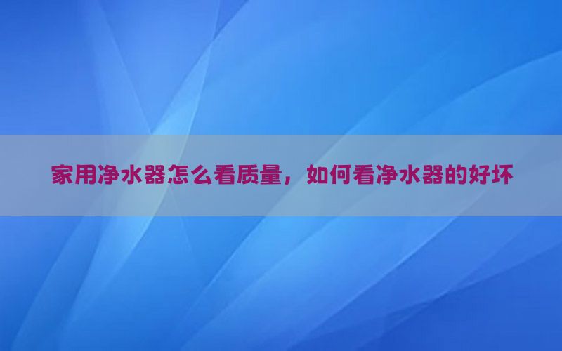 家用净水器怎么看质量，如何看净水器的好坏