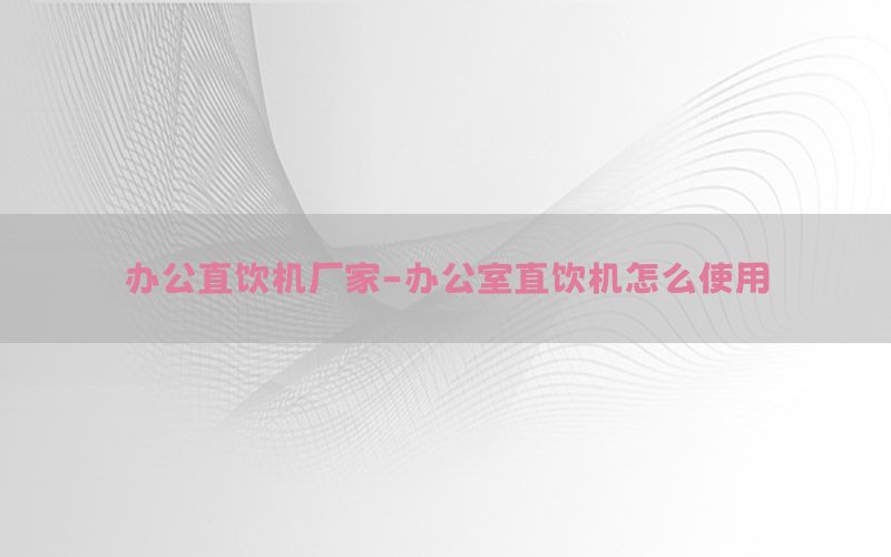 办公直饮机厂家-办公室直饮机怎么使用