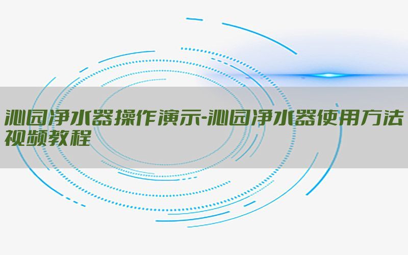 沁园净水器操作演示-沁园净水器使用方法视频教程