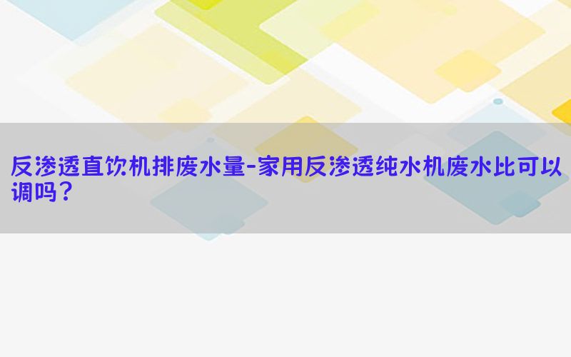 反渗透直饮机排废水量-家用反渗透纯水机废水比可以调吗?