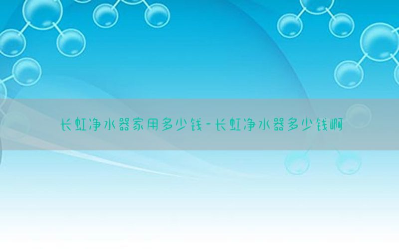 长虹净水器家用多少钱-长虹净水器多少钱啊