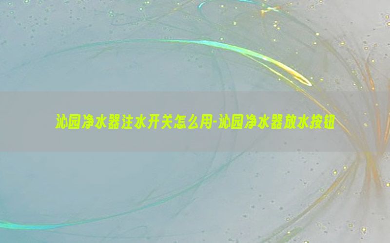 沁园净水器注水开关怎么用-沁园净水器放水按钮