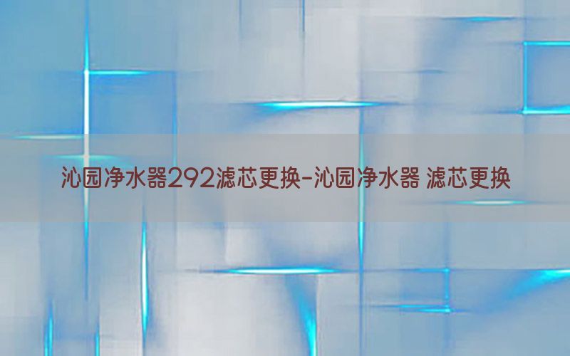 沁园净水器292滤芯更换-沁园净水器 滤芯更换