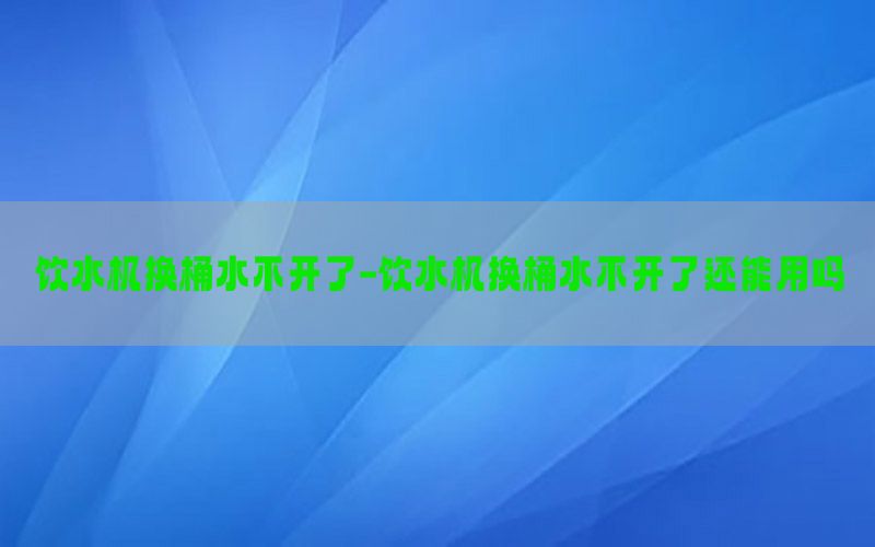 饮水机换桶水不开了-饮水机换桶水不开了还能用吗