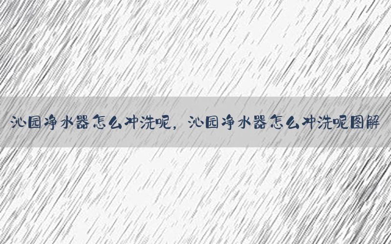 沁园净水器怎么冲洗呢，沁园净水器怎么冲洗呢图解