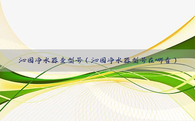 沁园净水器查型号（沁园净水器型号在哪看）