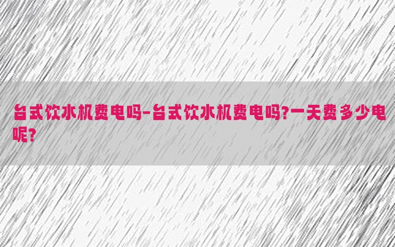 台式饮水机费电吗-台式饮水机费电吗?一天费多少电呢?