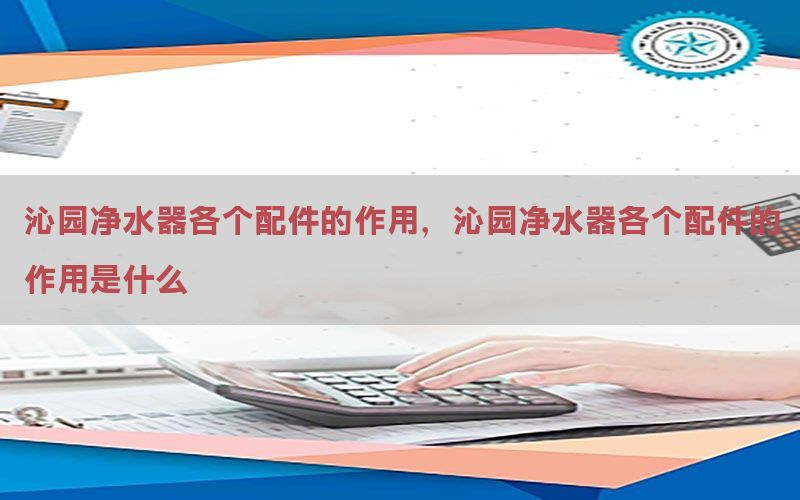 沁园净水器各个配件的作用，沁园净水器各个配件的作用是什么