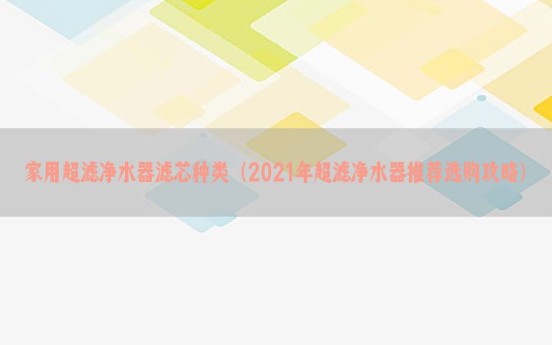 家用超滤净水器滤芯种类（2021年超滤净水器推荐选购攻略）