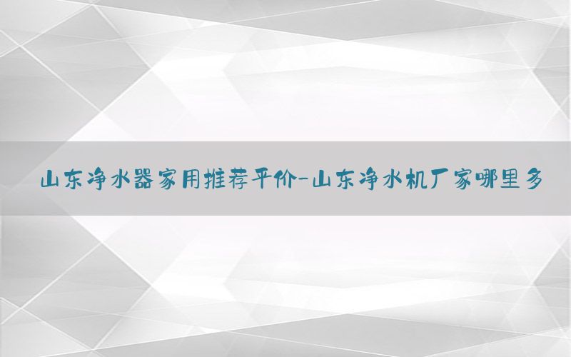 山东净水器家用推荐平价-山东净水机厂家哪里多