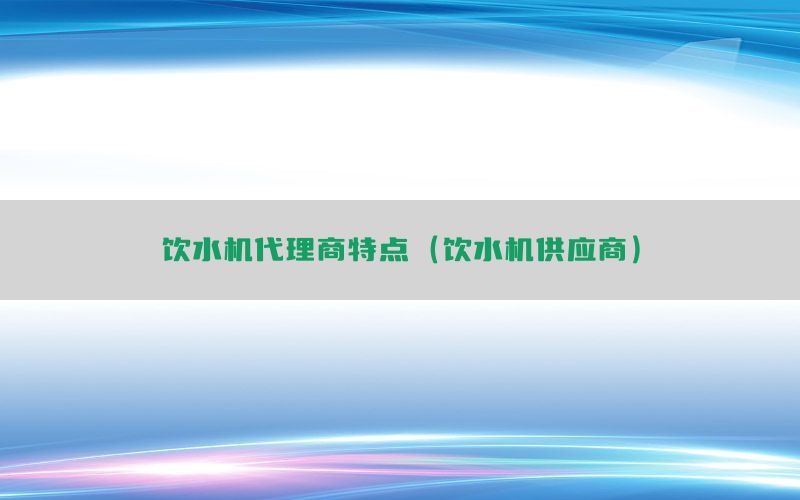 饮水机代理商特点（饮水机供应商）