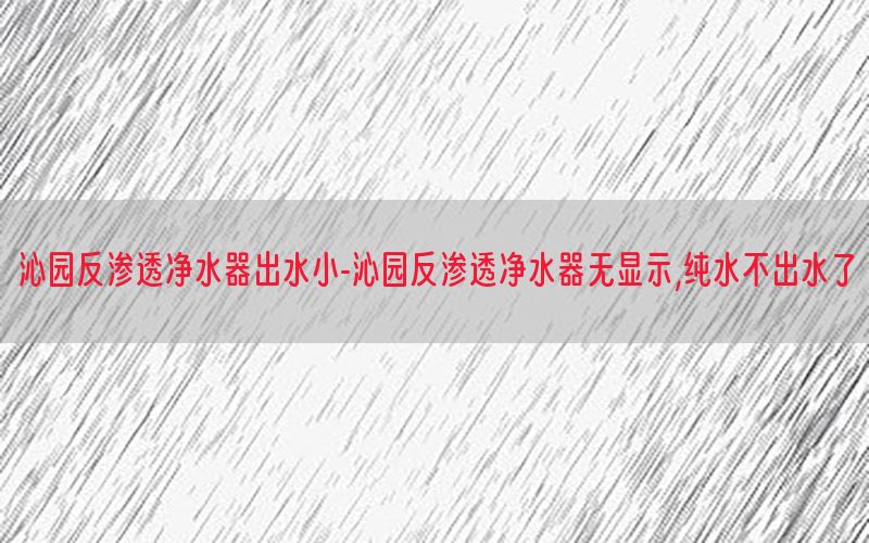 沁园反渗透净水器出水小-沁园反渗透净水器无显示,纯水不出水了