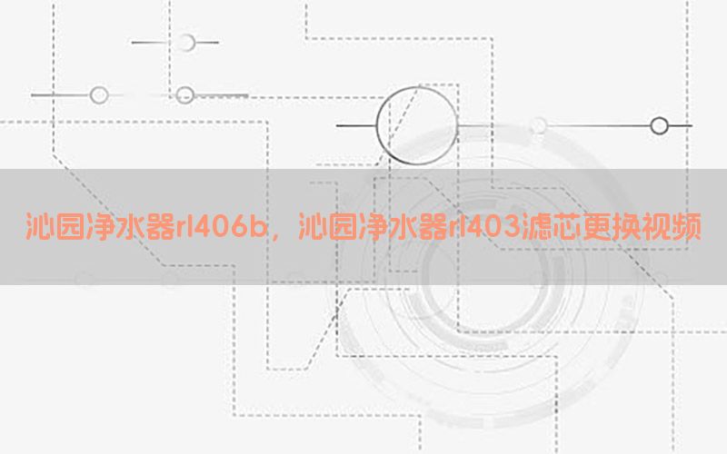 沁园净水器rl406b，沁园净水器rl403滤芯更换视频