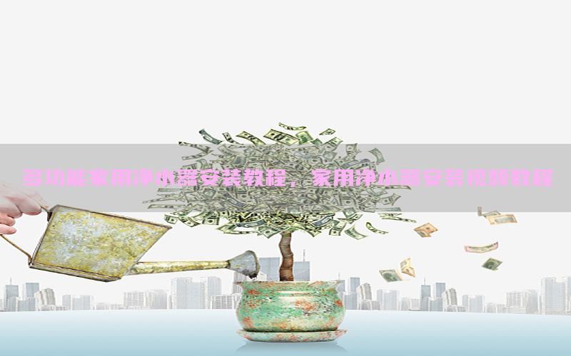 多功能家用净水器安装教程，家用净水器安装视频教程