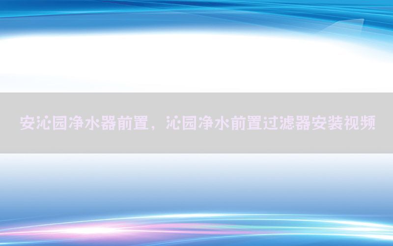 安沁园净水器前置，沁园净水前置过滤器安装视频