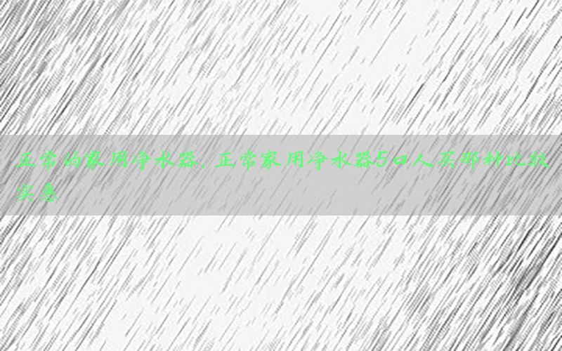 正常的家用净水器，正常家用净水器5口人买那种比较实惠