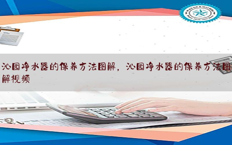 沁园净水器的保养方法图解，沁园净水器的保养方法图解视频