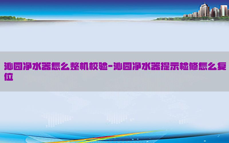 沁园净水器怎么整机校验-沁园净水器提示检修怎么复位