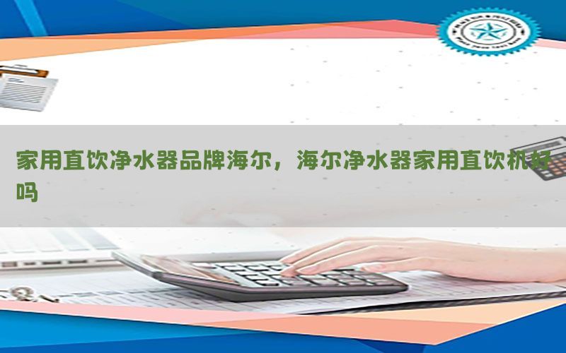 家用直饮净水器品牌海尔，海尔净水器家用直饮机好吗