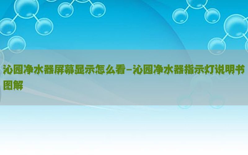 沁园净水器屏幕显示怎么看-沁园净水器指示灯说明书图解