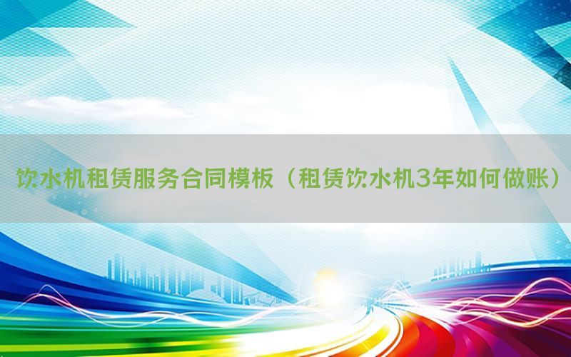 饮水机租赁服务合同模板（租赁饮水机3年如何做账）