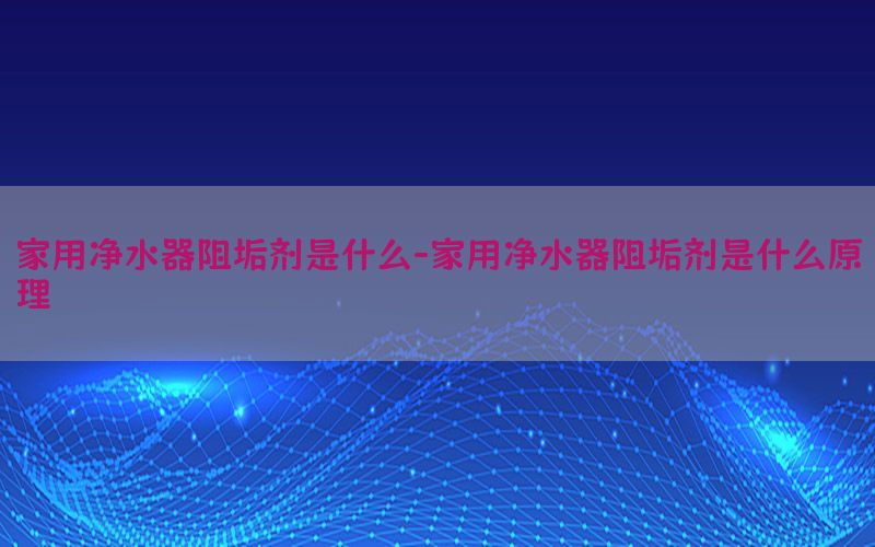 家用净水器阻垢剂是什么-家用净水器阻垢剂是什么原理