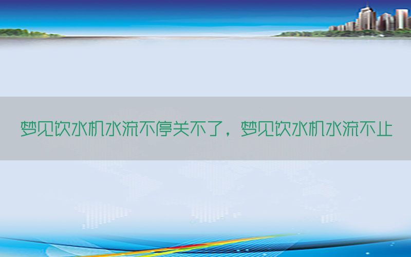 梦见饮水机水流不停关不了，梦见饮水机水流不止