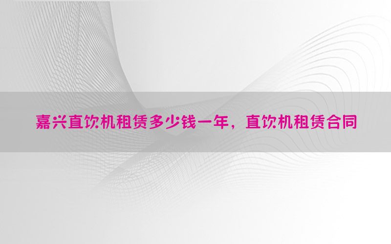 嘉兴直饮机租赁多少钱一年，直饮机租赁合同