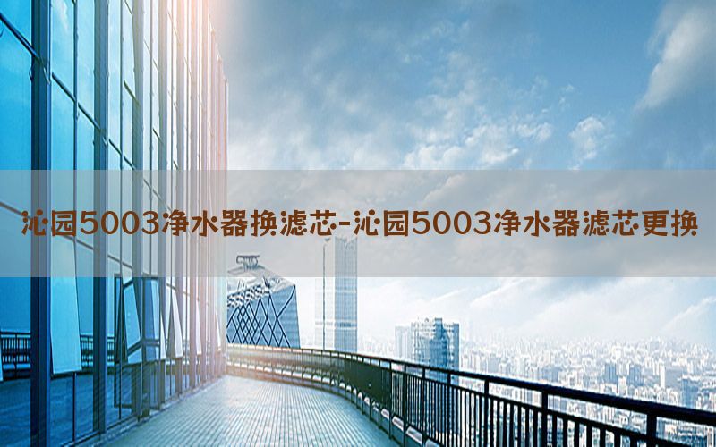 沁园5003净水器换滤芯-沁园5003净水器滤芯更换