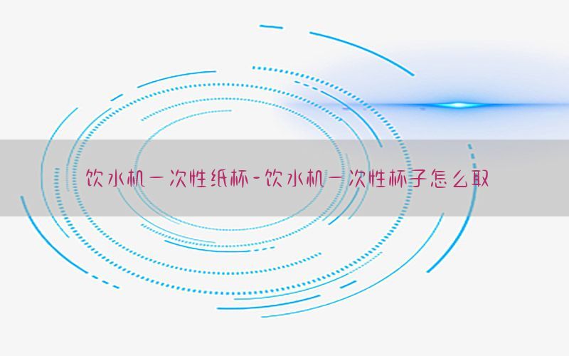 饮水机一次性纸杯-饮水机一次性杯子怎么取