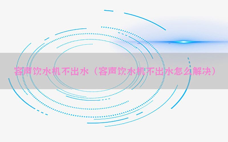 容声饮水机不出水（容声饮水机不出水怎么解决）