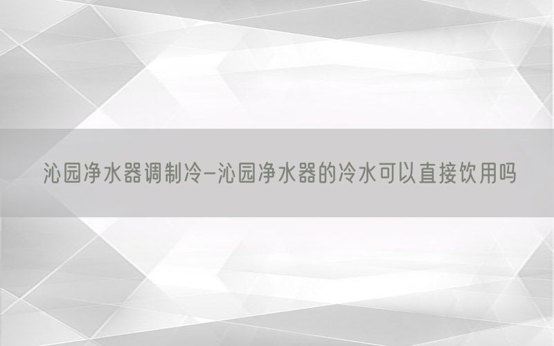 沁园净水器调制冷-沁园净水器的冷水可以直接饮用吗