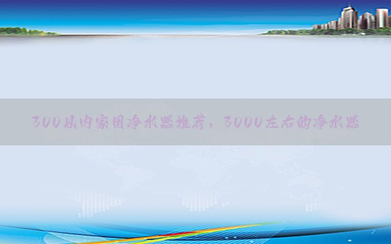 300以内家用净水器推荐，3000左右的净水器