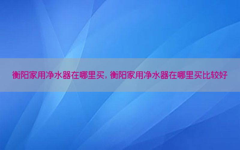 衡阳家用净水器在哪里买，衡阳家用净水器在哪里买比较好