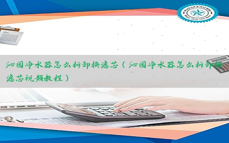 沁园净水器怎么拆卸换滤芯（沁园净水器怎么拆卸换滤芯视频教程）