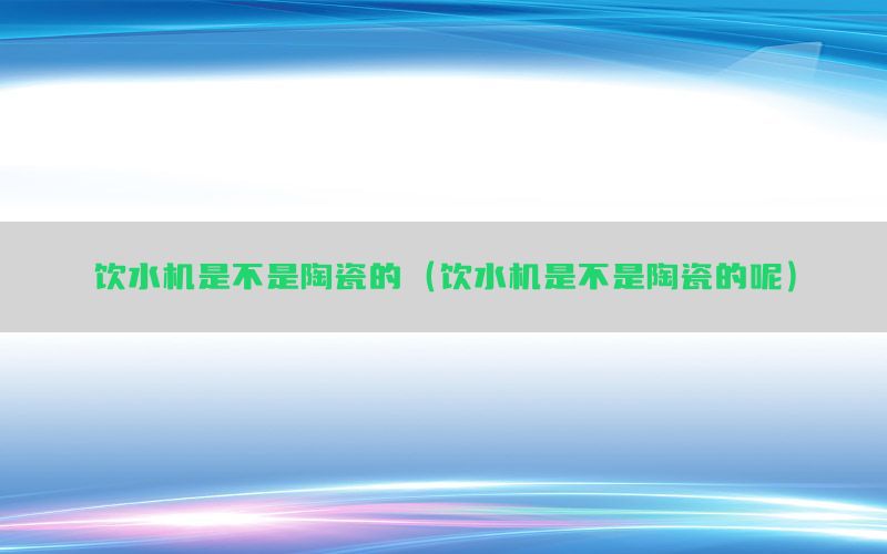 饮水机是不是陶瓷的（饮水机是不是陶瓷的呢）