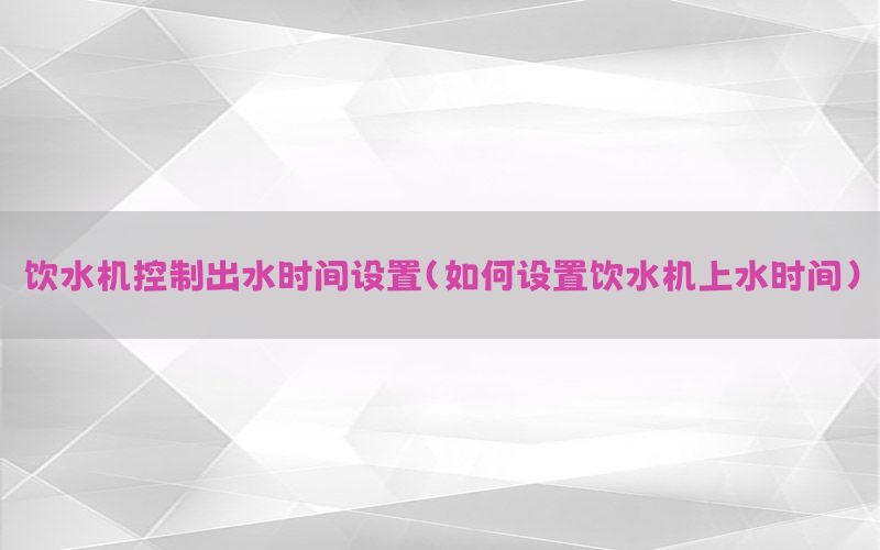 饮水机控制出水时间设置（如何设置饮水机上水时间）