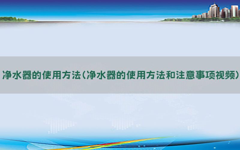 净水器的使用方法（净水器的使用方法和注意事项视频）