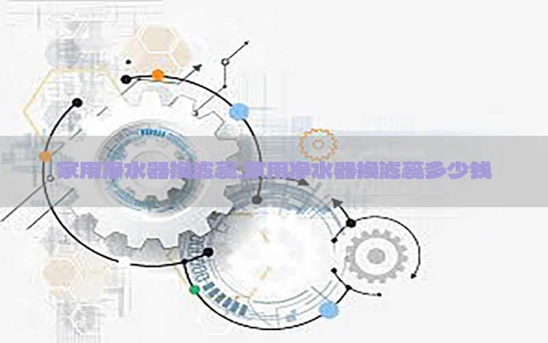 家用净水器换滤蕊，家用净水器换滤蕊多少钱
