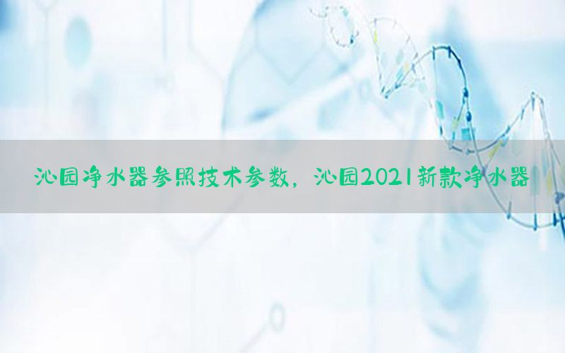 沁园净水器参照技术参数，沁园2021新款净水器