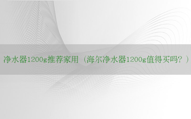 净水器1200g推荐家用（海尔净水器1200g值得买吗？）