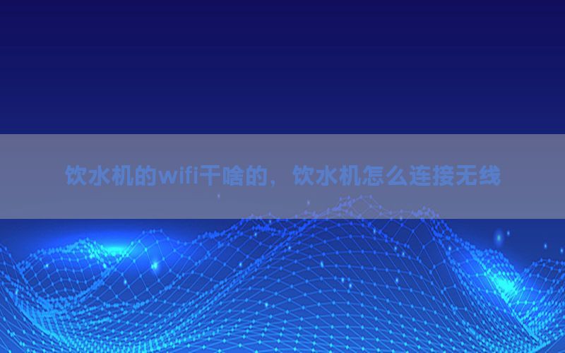 饮水机的wifi干啥的，饮水机怎么连接无线