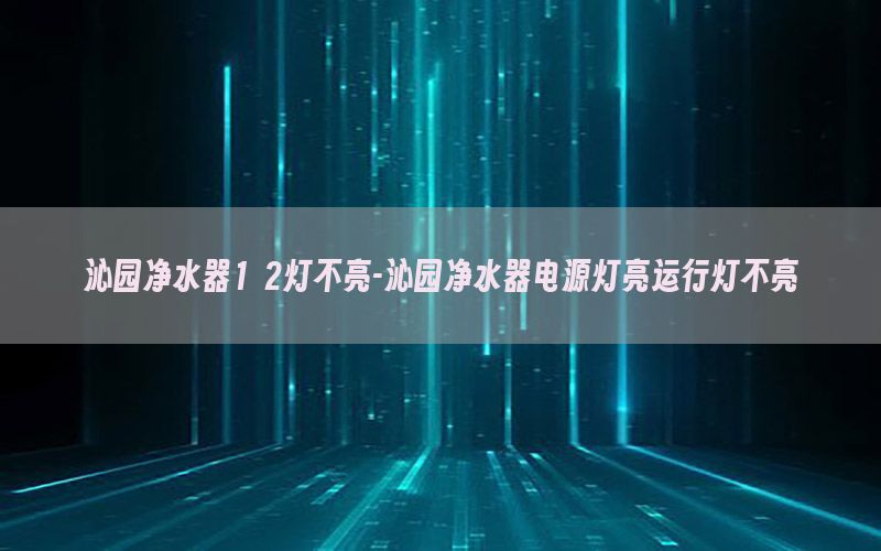 沁园净水器1 2灯不亮-沁园净水器电源灯亮运行灯不亮