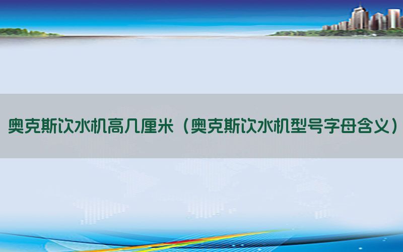 奥克斯饮水机高几厘米（奥克斯饮水机型号字母含义）