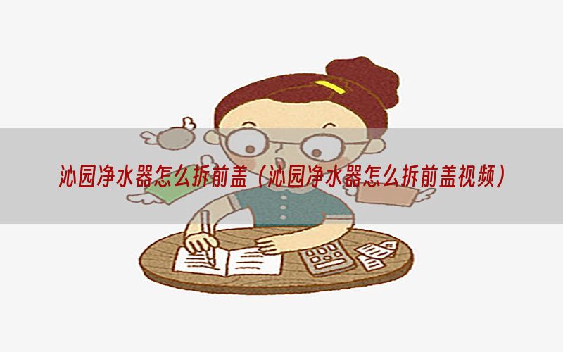 沁园净水器怎么拆前盖（沁园净水器怎么拆前盖视频）