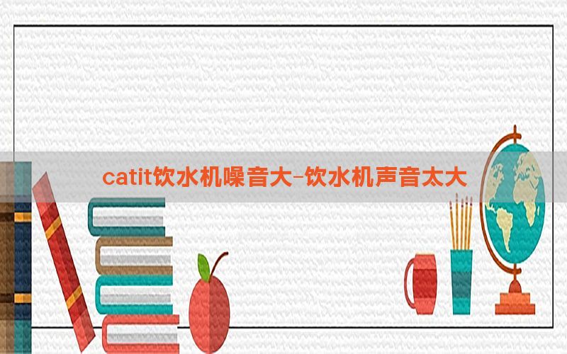 catit饮水机噪音大-饮水机声音太大